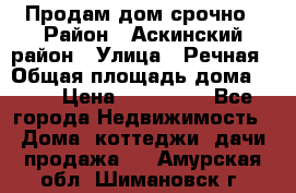 Продам дом срочно › Район ­ Аскинский район › Улица ­ Речная › Общая площадь дома ­ 69 › Цена ­ 370 000 - Все города Недвижимость » Дома, коттеджи, дачи продажа   . Амурская обл.,Шимановск г.